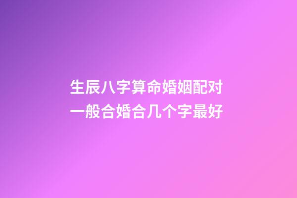 生辰八字算命婚姻配对 一般合婚合几个字最好